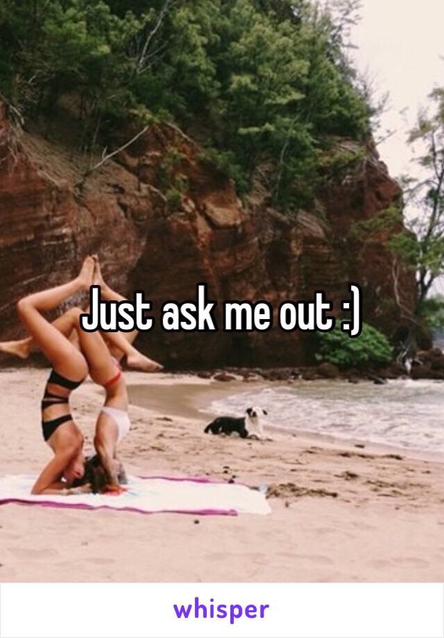 Just ask me out :)