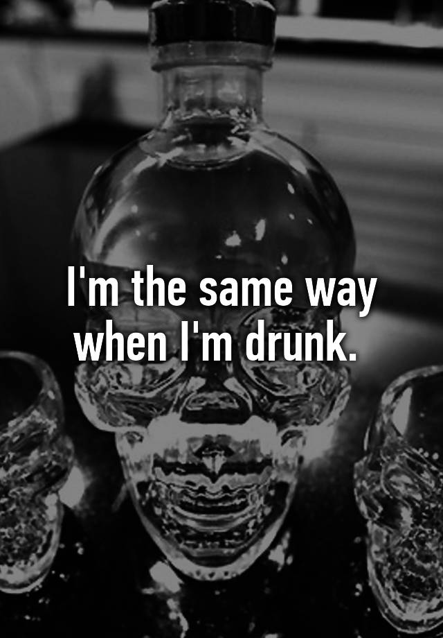 i-m-the-same-way-when-i-m-drunk