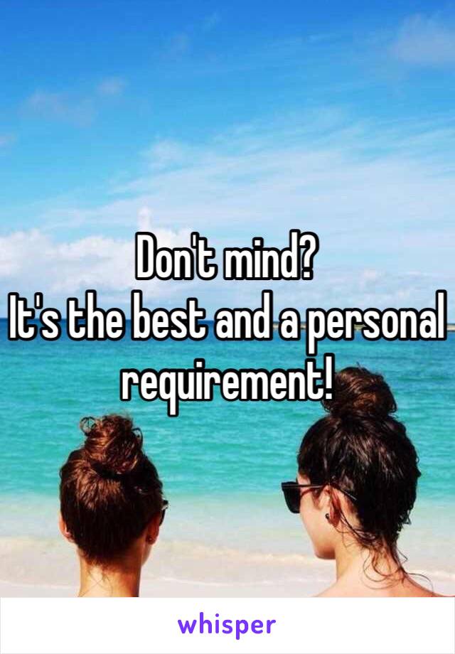 Don't mind?
It's the best and a personal requirement!