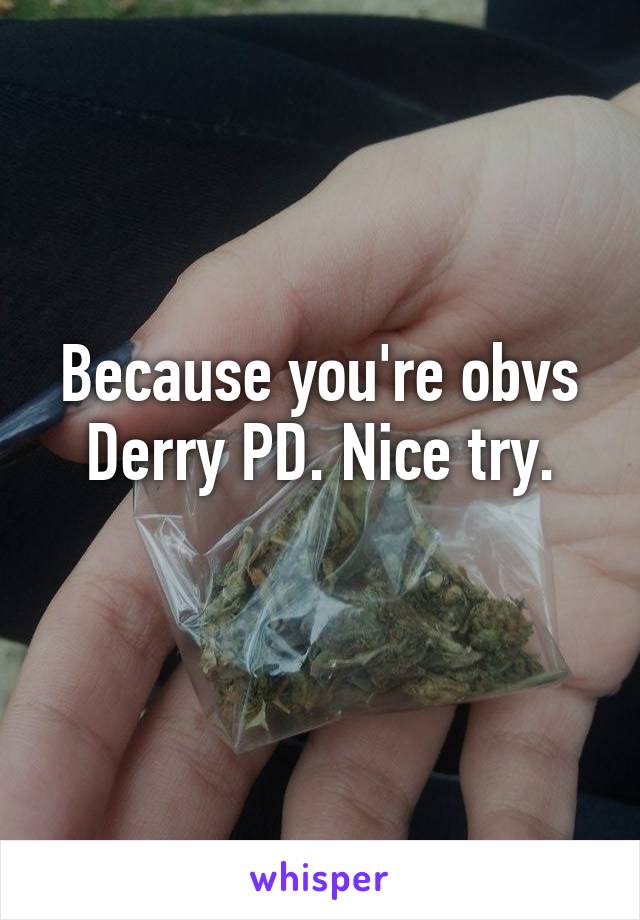 Because you're obvs Derry PD. Nice try.
