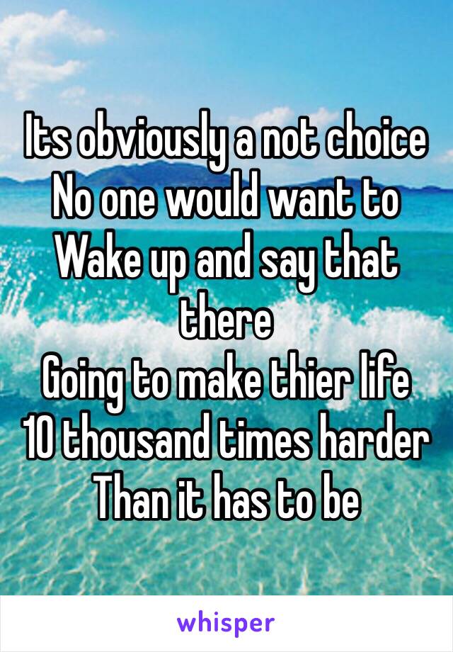 Its obviously a not choice
No one would want to 
Wake up and say that there
Going to make thier life 
10 thousand times harder
Than it has to be