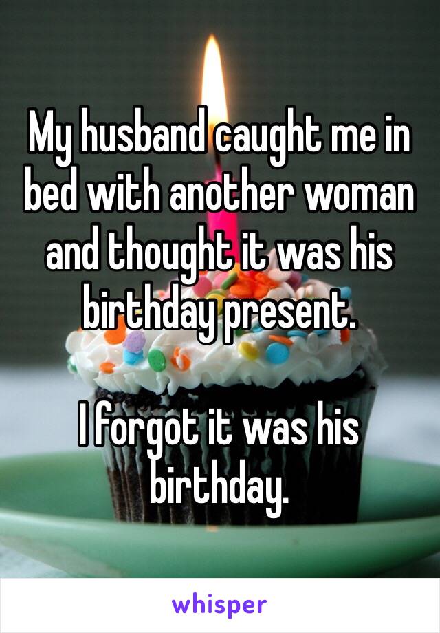 My husband caught me in bed with another woman and thought it was his birthday present. 

I forgot it was his birthday. 