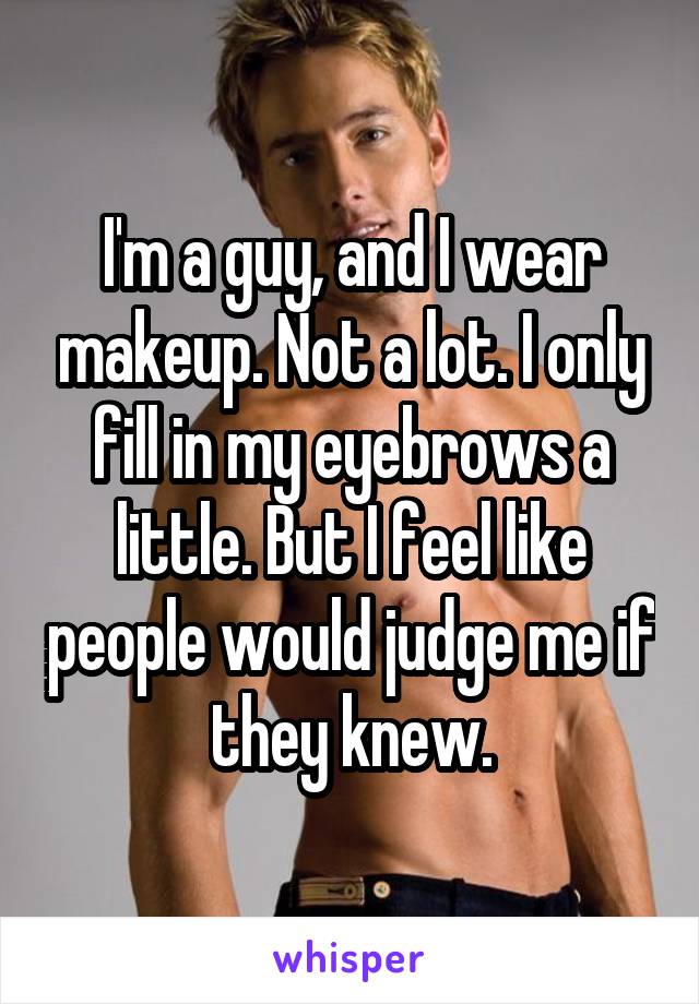 I'm a guy, and I wear makeup. Not a lot. I only fill in my eyebrows a little. But I feel like people would judge me if they knew.