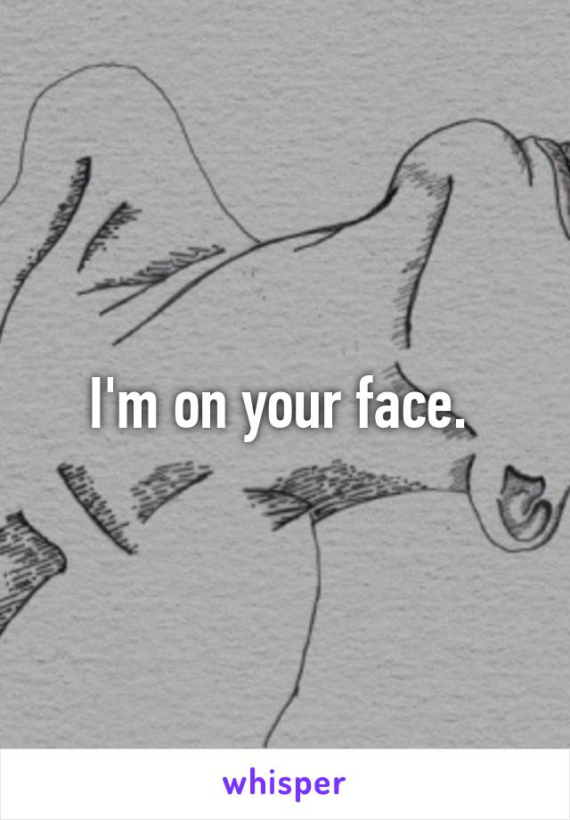 I'm on your face. 