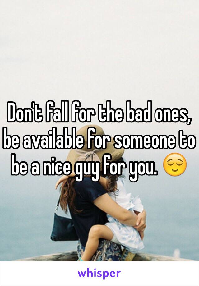 Don't fall for the bad ones, be available for someone to be a nice guy for you. 😌