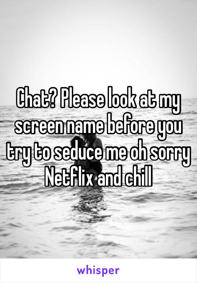 Chat? Please look at my screen name before you try to seduce me oh sorry Netflix and chill 