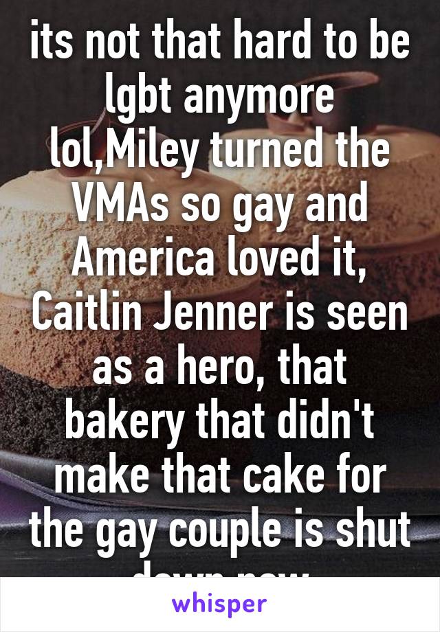 its not that hard to be lgbt anymore lol,Miley turned the VMAs so gay and America loved it, Caitlin Jenner is seen as a hero, that bakery that didn't make that cake for the gay couple is shut down now