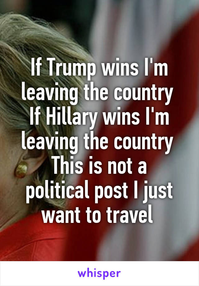 If Trump wins I'm leaving the country 
If Hillary wins I'm leaving the country 
This is not a political post I just want to travel 