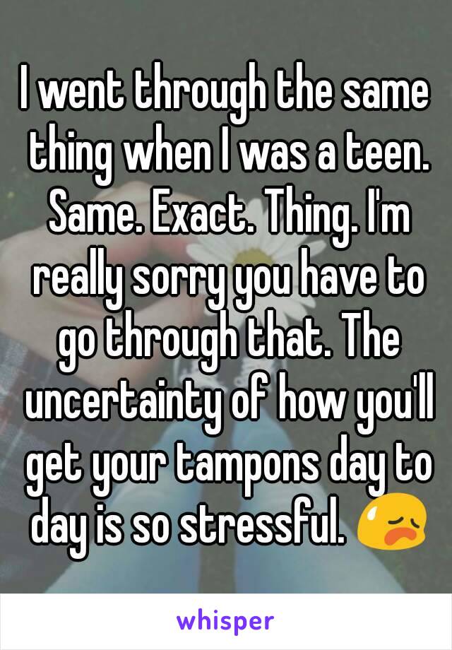 I went through the same thing when I was a teen. Same. Exact. Thing. I'm really sorry you have to go through that. The uncertainty of how you'll get your tampons day to day is so stressful. 😥