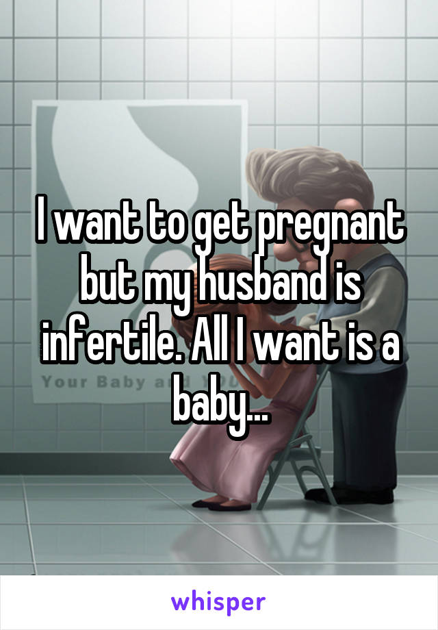 I want to get pregnant but my husband is infertile. All I want is a baby...