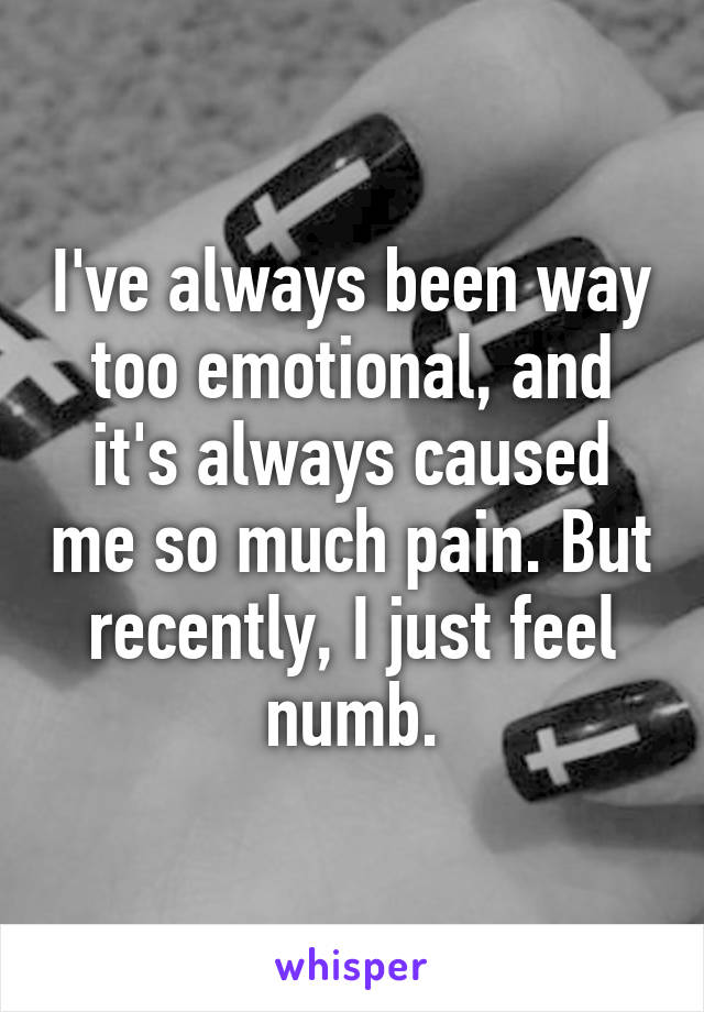 I've always been way too emotional, and it's always caused me so much pain. But recently, I just feel numb.