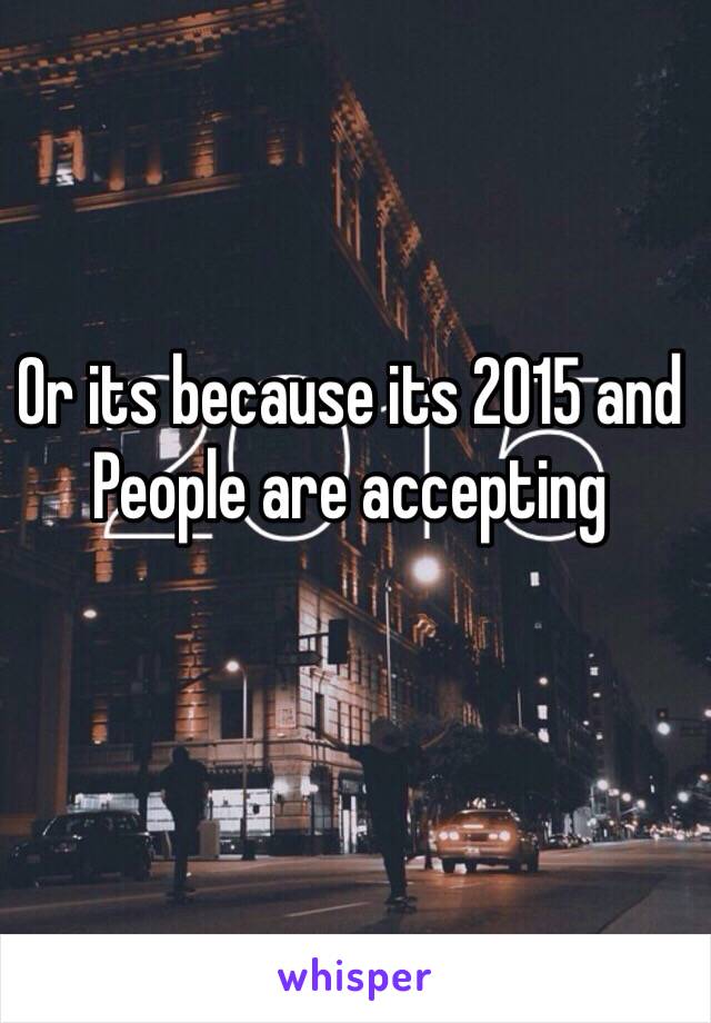 Or its because its 2015 and 
People are accepting