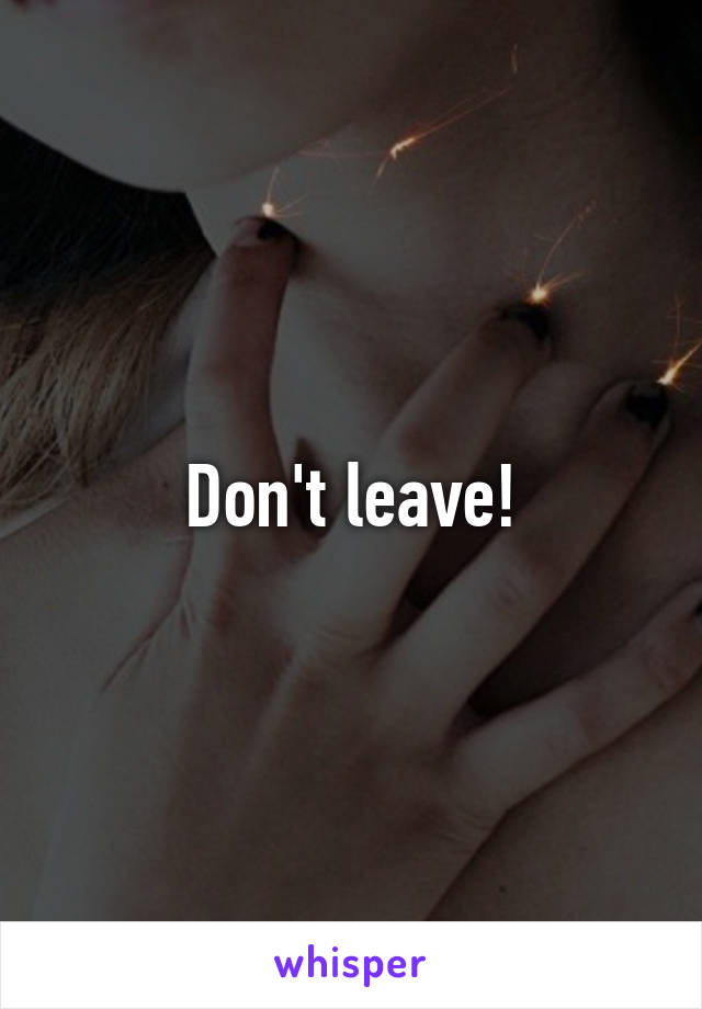 Don't leave!