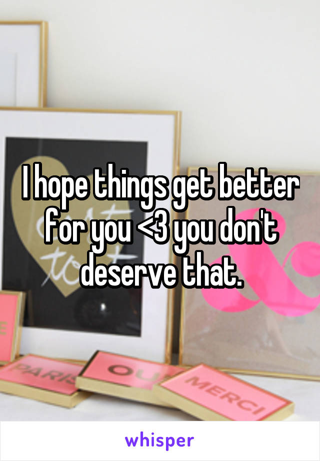 I hope things get better for you <3 you don't deserve that.