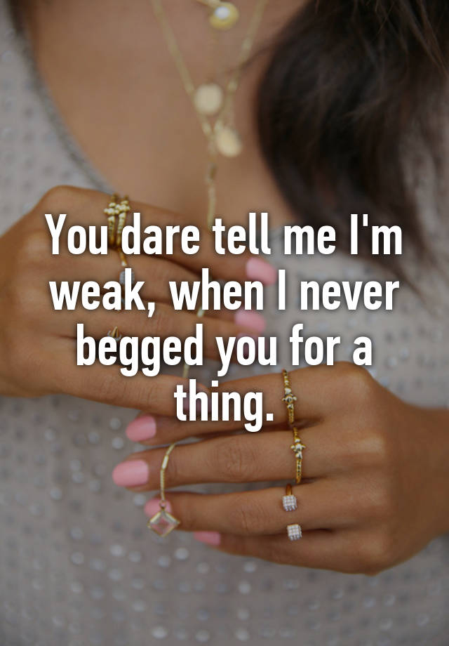 you-dare-tell-me-i-m-weak-when-i-never-begged-you-for-a-thing