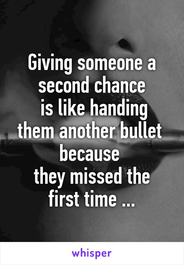 Giving someone a second chance
 is like handing them another bullet 
because 
they missed the first time ...