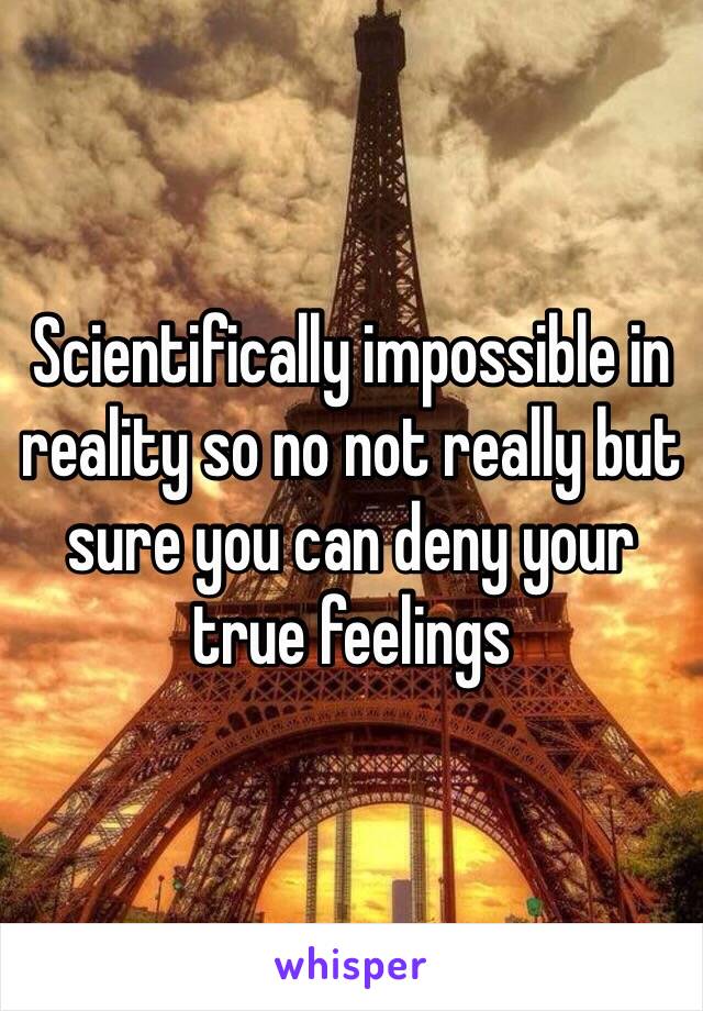 Scientifically impossible in reality so no not really but sure you can deny your true feelings