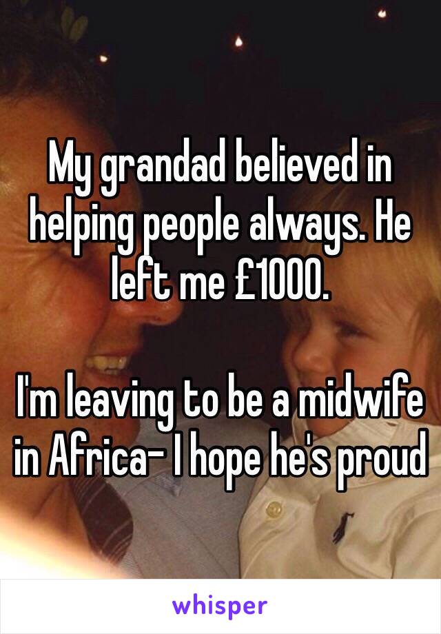 My grandad believed in helping people always. He left me £1000. 

I'm leaving to be a midwife in Africa- I hope he's proud 