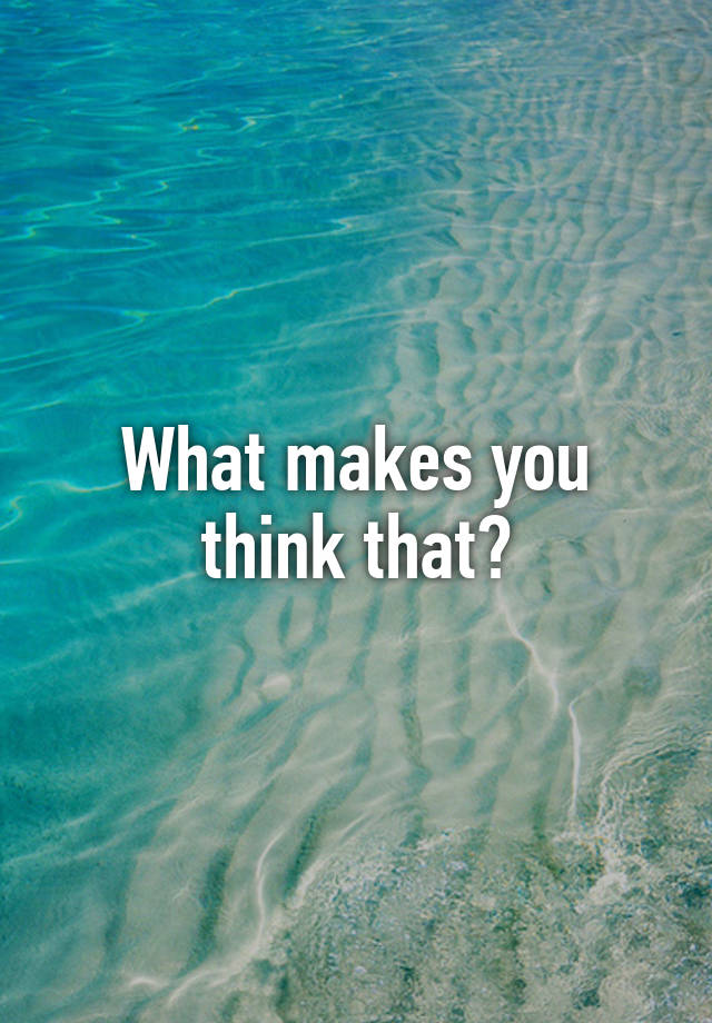 what-makes-you-think-that