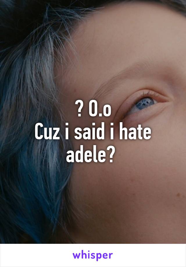 ? O.o
Cuz i said i hate adele? 