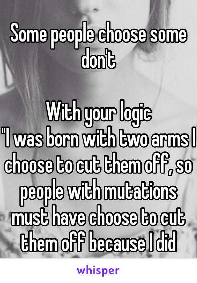 Some people choose some don't

With your logic
"I was born with two arms I choose to cut them off, so people with mutations must have choose to cut them off because I did