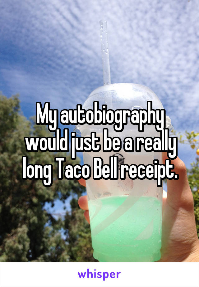 My autobiography would just be a really long Taco Bell receipt.