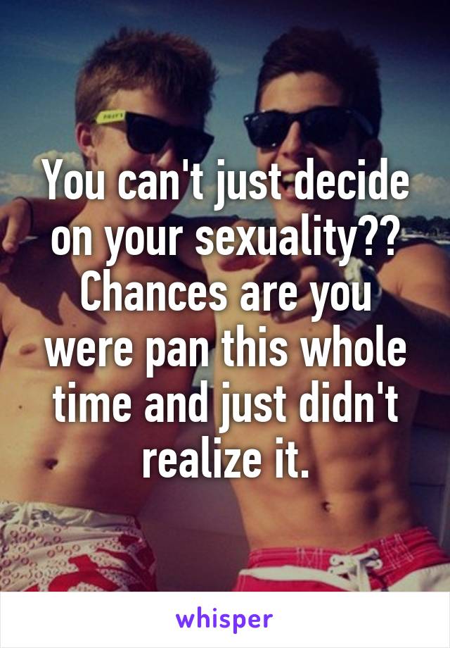 You can't just decide on your sexuality?? Chances are you were pan this whole time and just didn't realize it.