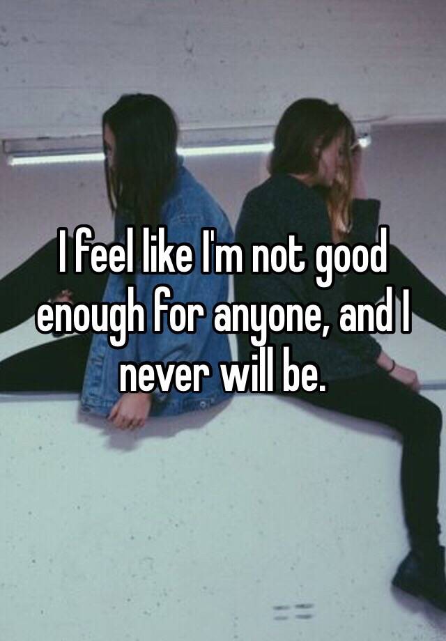 I Feel Like Im Not Good Enough For Anyone And I Never Will Be 