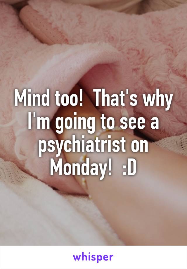 Mind too!  That's why I'm going to see a psychiatrist on Monday!  :D
