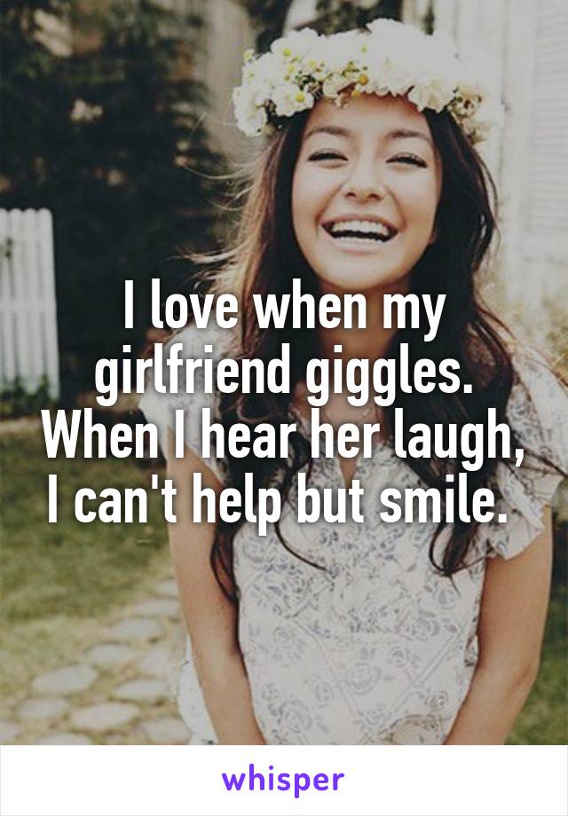 I love when my girlfriend giggles. When I hear her laugh, I can't help but smile. 