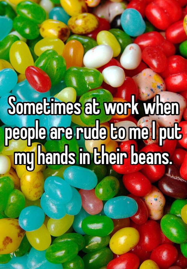 sometimes-at-work-when-people-are-rude-to-me-i-put-my-hands-in-their-beans