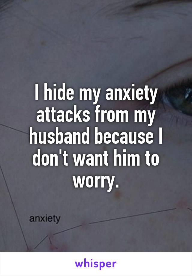 I hide my anxiety attacks from my husband because I don't want him to worry.