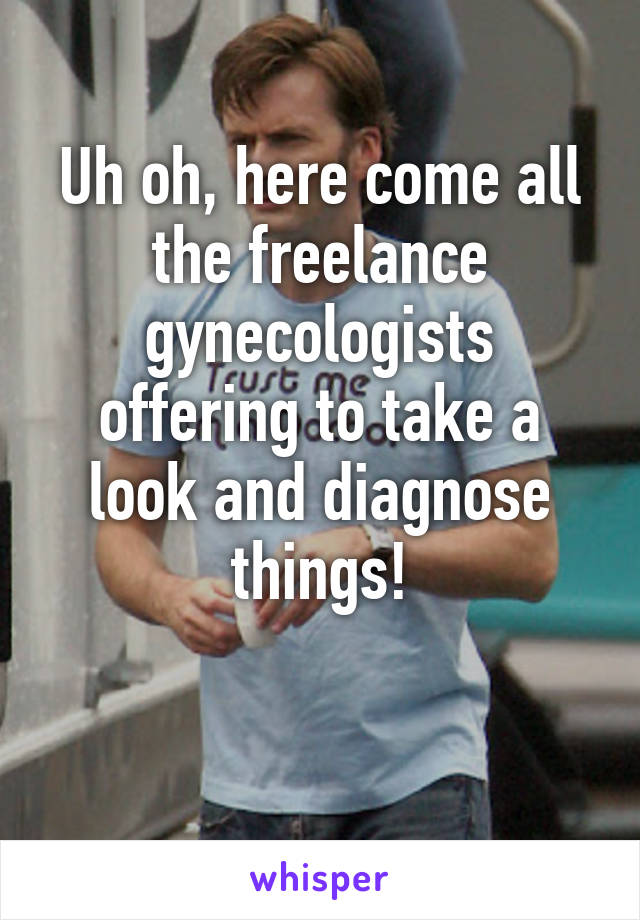 Uh oh, here come all the freelance gynecologists offering to take a look and diagnose things!

