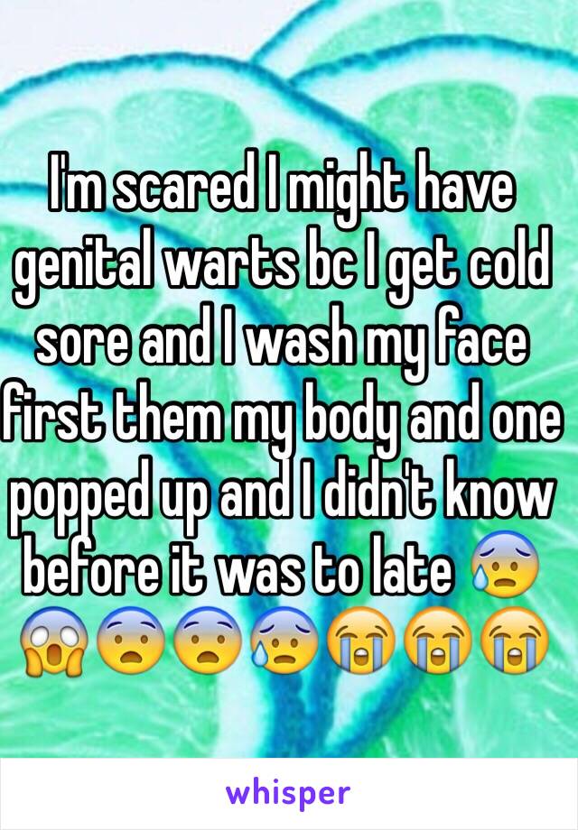 I'm scared I might have genital warts bc I get cold sore and I wash my face first them my body and one popped up and I didn't know before it was to late 😰😱😨😨😰😭😭😭