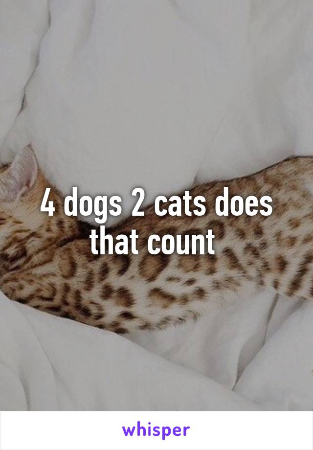 4 dogs 2 cats does that count 