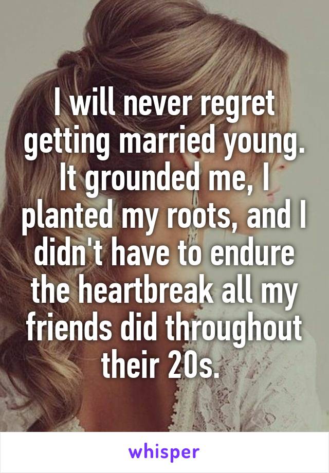 I will never regret getting married young. It grounded me, I planted my roots, and I didn't have to endure the heartbreak all my friends did throughout their 20s. 