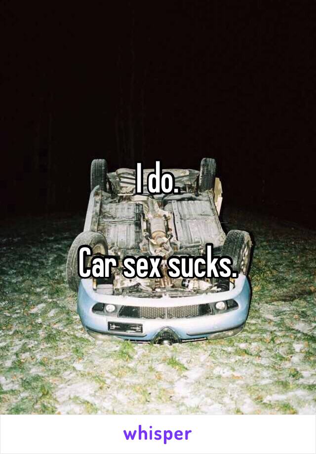 I do. 

Car sex sucks. 