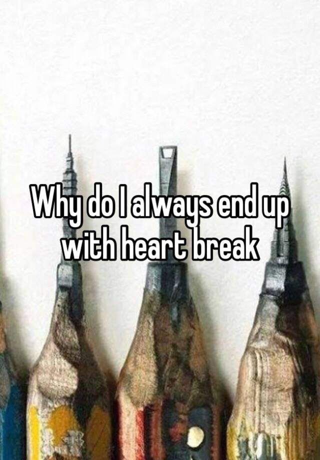 why-do-i-always-end-up-with-heart-break