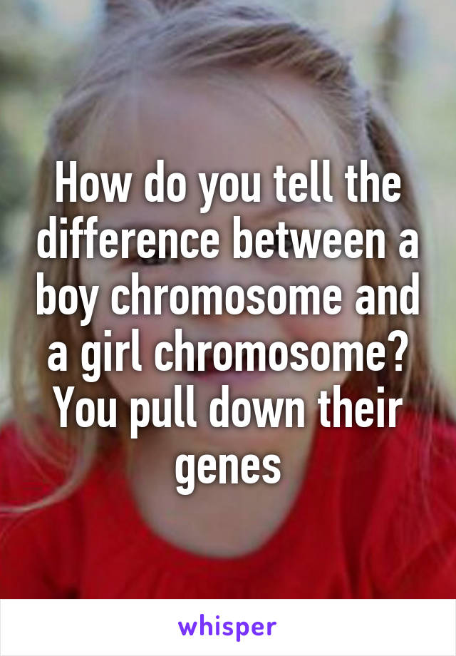 How do you tell the difference between a boy chromosome and a girl chromosome? You pull down their genes