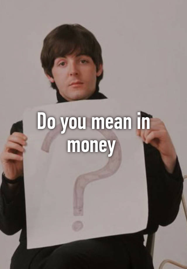 do-you-mean-in-money