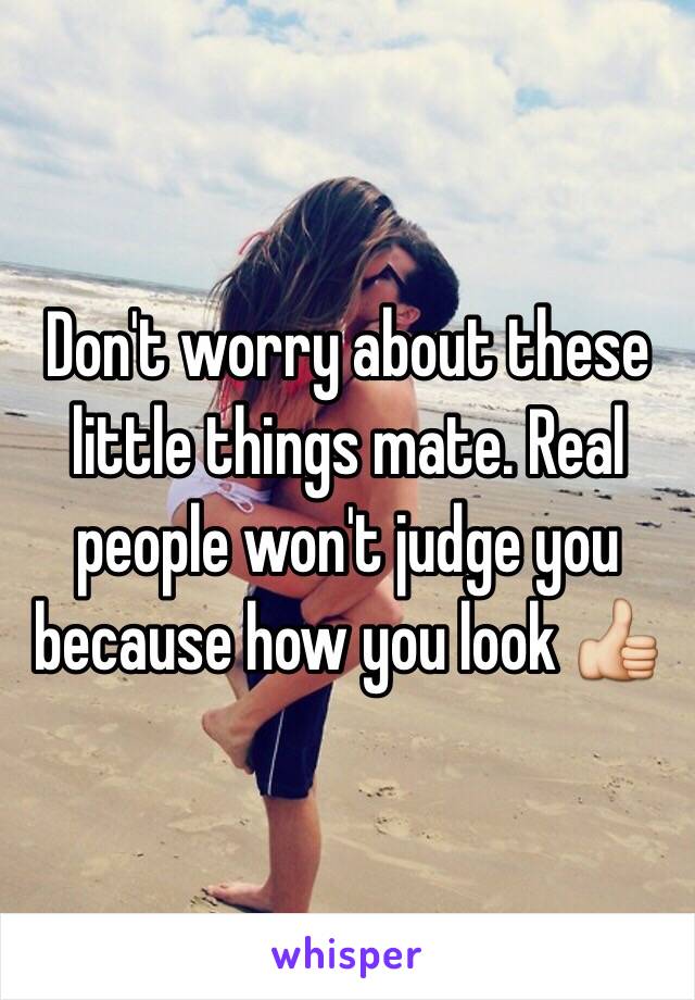 Don't worry about these little things mate. Real people won't judge you because how you look 👍