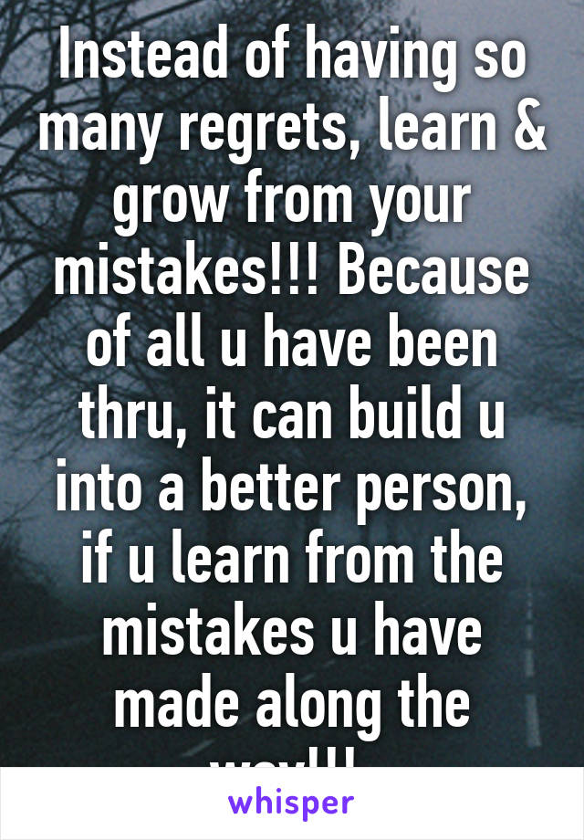 Instead of having so many regrets, learn & grow from your mistakes!!! Because of all u have been thru, it can build u into a better person, if u learn from the mistakes u have made along the way!!! 
