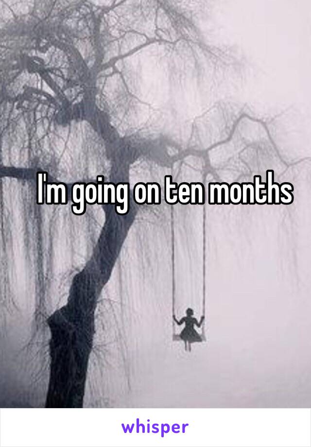 I'm going on ten months