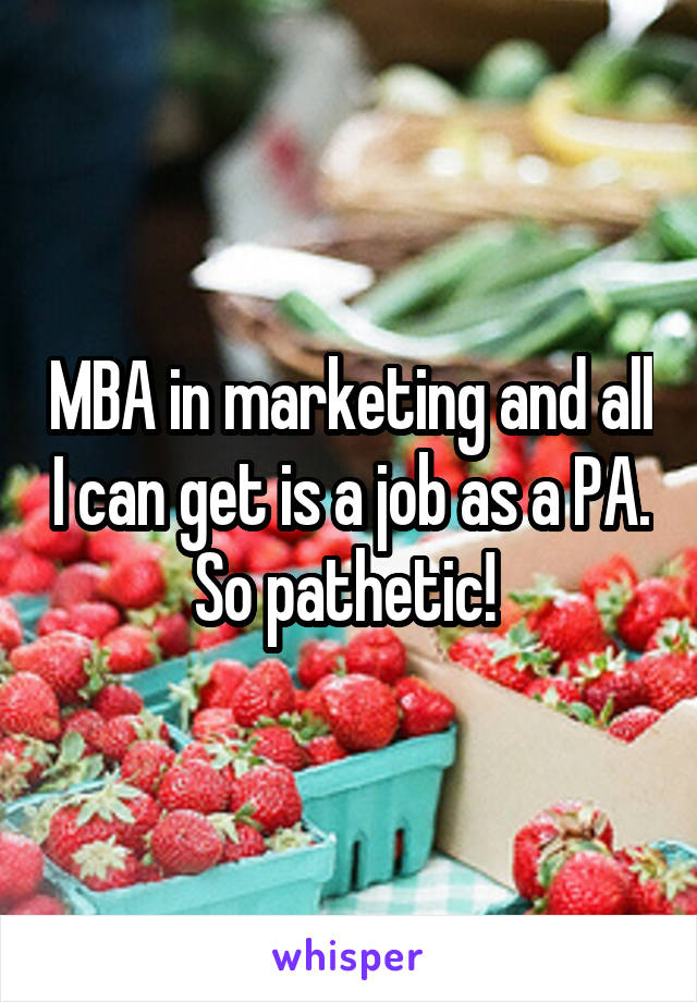 MBA in marketing and all I can get is a job as a PA. So pathetic! 