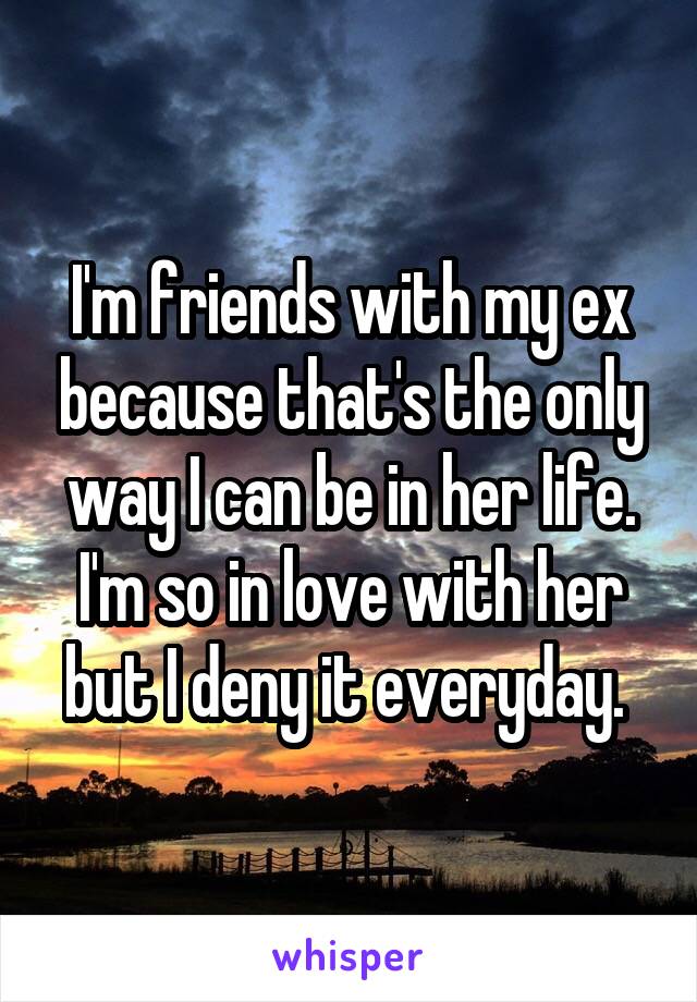 I'm friends with my ex because that's the only way I can be in her life. I'm so in love with her but I deny it everyday. 