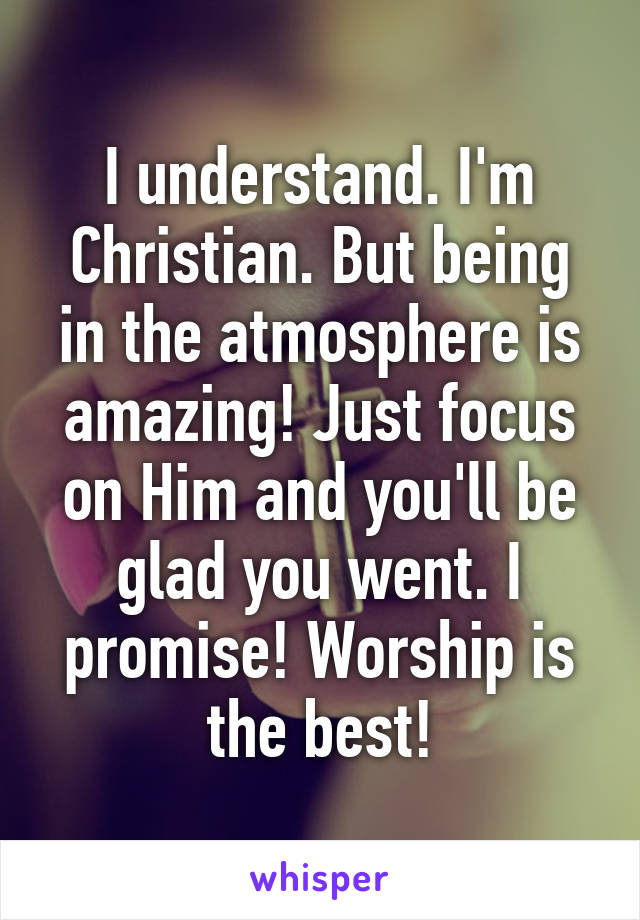 I understand. I'm Christian. But being in the atmosphere is amazing! Just focus on Him and you'll be glad you went. I promise! Worship is the best!
