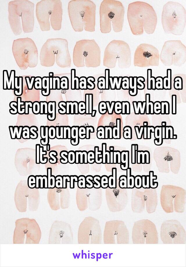 My vagina has always had a strong smell, even when I was younger and a virgin. It's something I'm embarrassed about 