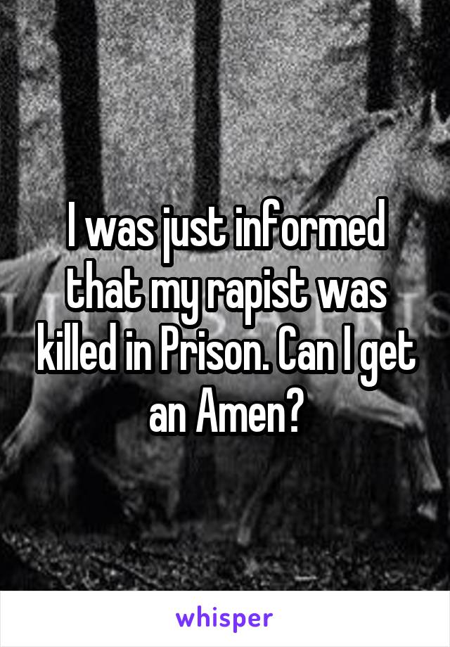 I was just informed that my rapist was killed in Prison. Can I get an Amen?