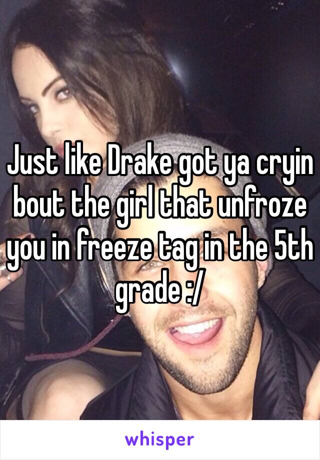 Just like Drake got ya cryin bout the girl that unfroze you in freeze tag in the 5th grade :/