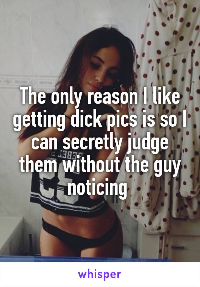 The only reason I like getting dick pics is so I can secretly judge them without the guy noticing 